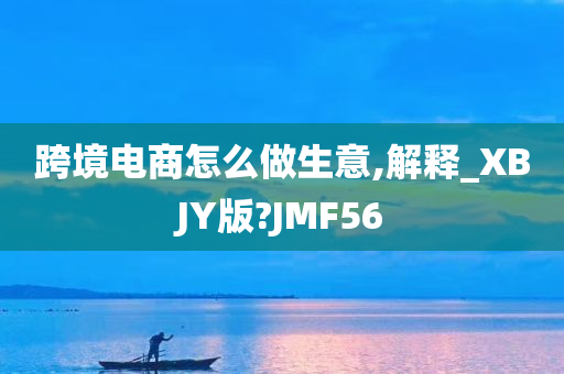 跨境电商怎么做生意,解释_XBJY版?JMF56