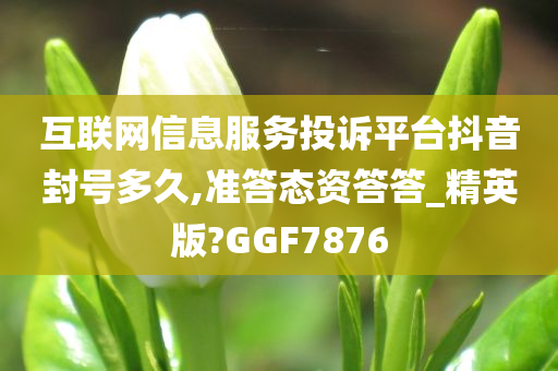 互联网信息服务投诉平台抖音封号多久,准答态资答答_精英版?GGF7876