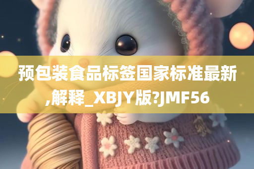 预包装食品标签国家标准最新,解释_XBJY版?JMF56