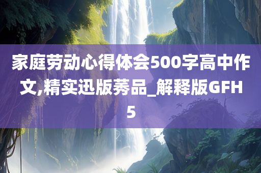 家庭劳动心得体会500字高中作文,精实迅版莠品_解释版GFH5