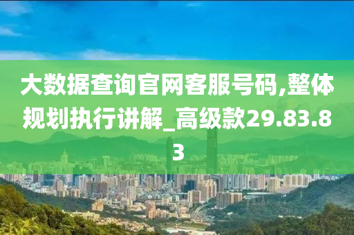 大数据查询官网客服号码,整体规划执行讲解_高级款29.83.83