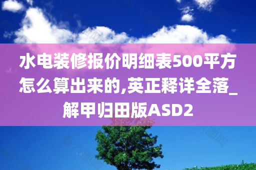 水电装修报价明细表500平方怎么算出来的,英正释详全落_解甲归田版ASD2