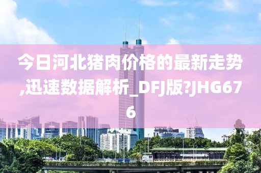 今日河北猪肉价格的最新走势,迅速数据解析_DFJ版?JHG676