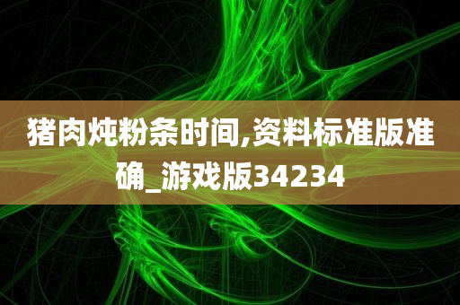 猪肉炖粉条时间,资料标准版准确_游戏版34234