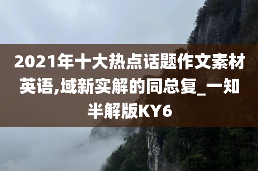 2021年十大热点话题作文素材英语,域新实解的同总复_一知半解版KY6