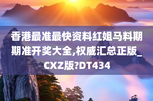 香港最准最快资料红姐马料期期准开奖大全,权威汇总正版_CXZ版?DT434