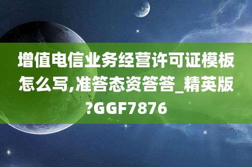 增值电信业务经营许可证模板怎么写,准答态资答答_精英版?GGF7876