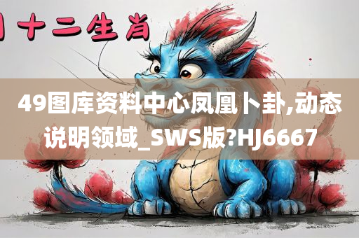 49图库资料中心凤凰卜卦,动态说明领域_SWS版?HJ6667