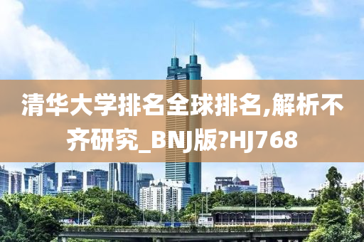 清华大学排名全球排名,解析不齐研究_BNJ版?HJ768