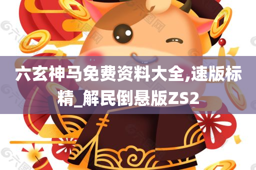 六玄神马免费资料大全,速版标精_解民倒悬版ZS2