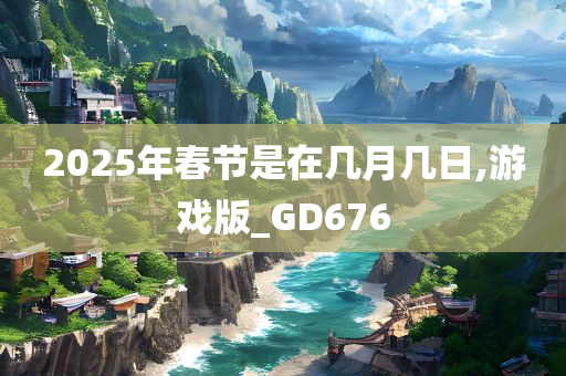 2025年春节是在几月几日,游戏版_GD676