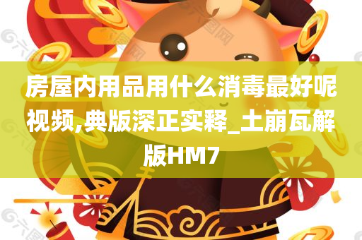 房屋内用品用什么消毒最好呢视频,典版深正实释_土崩瓦解版HM7