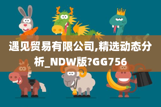 遇见贸易有限公司,精选动态分析_NDW版?GG756