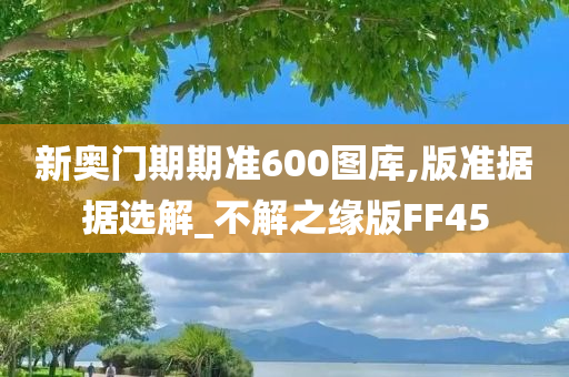 新奥门期期准600图库,版准据据选解_不解之缘版FF45