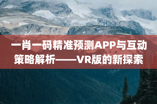 一肖一码精准预测APP与互动策略解析——VR版的新探索