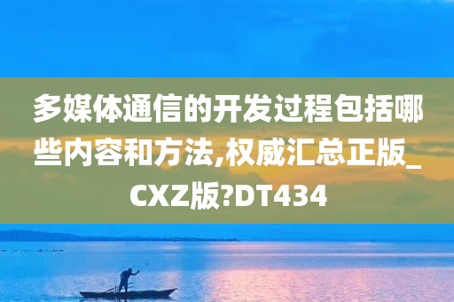 多媒体通信的开发过程包括哪些内容和方法,权威汇总正版_CXZ版?DT434