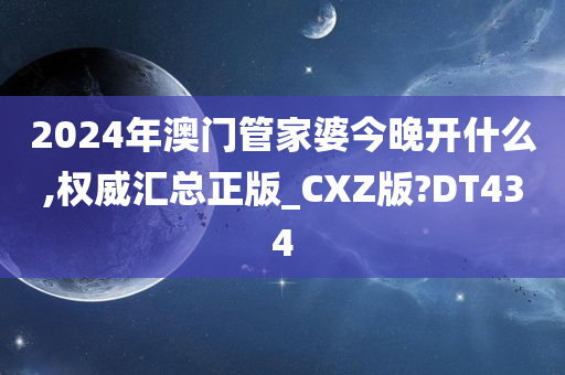 2024年澳门管家婆今晚开什么,权威汇总正版_CXZ版?DT434