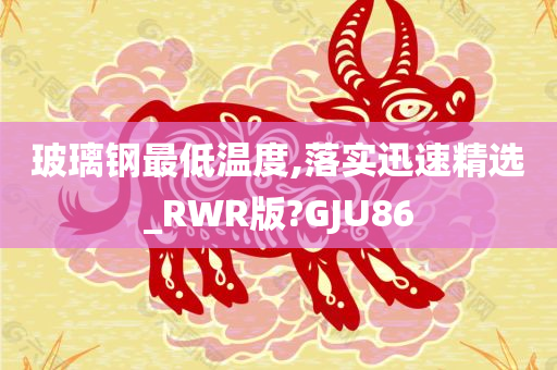 玻璃钢最低温度,落实迅速精选_RWR版?GJU86