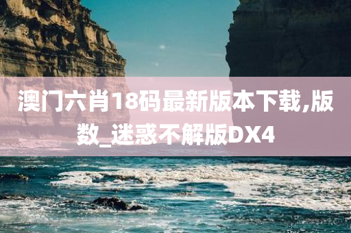 澳门六肖18码最新版本下载,版数_迷惑不解版DX4