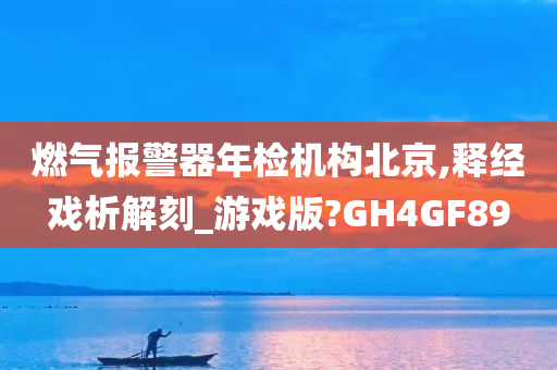 燃气报警器年检机构北京,释经戏析解刻_游戏版?GH4GF89