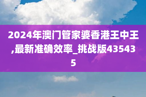 2024年澳门管家婆香港王中王,最新准确效率_挑战版435435