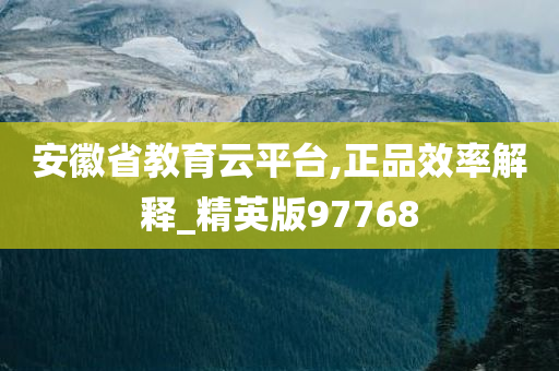 安徽省教育云平台,正品效率解释_精英版97768