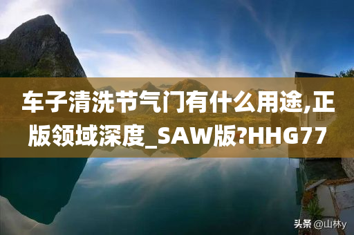 车子清洗节气门有什么用途,正版领域深度_SAW版?HHG77