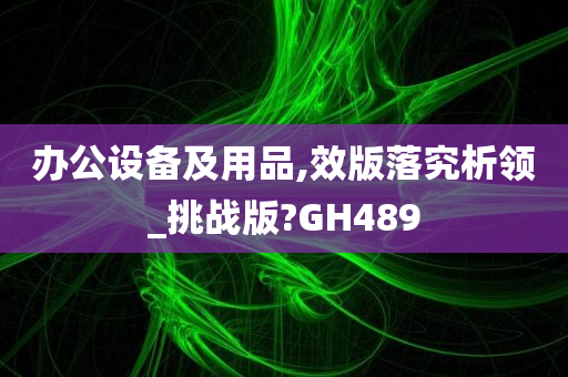 办公设备及用品,效版落究析领_挑战版?GH489