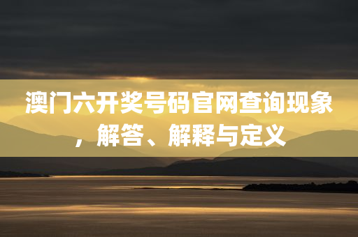 澳门六开奖号码官网查询现象，解答、解释与定义