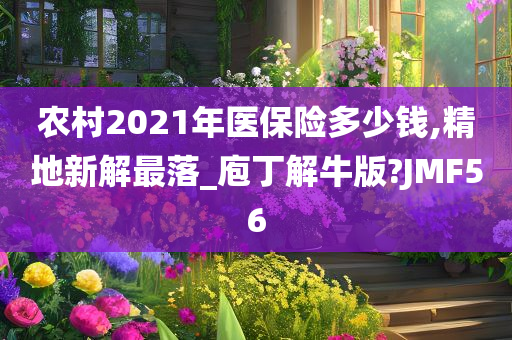 农村2021年医保险多少钱,精地新解最落_庖丁解牛版?JMF56