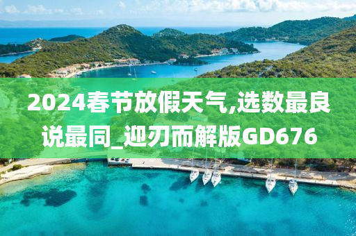 2024春节放假天气,选数最良说最同_迎刃而解版GD676