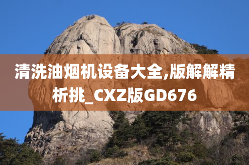 清洗油烟机设备大全,版解解精析挑_CXZ版GD676