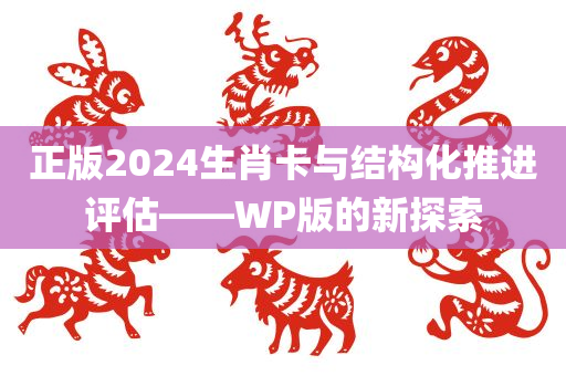 正版2024生肖卡与结构化推进评估——WP版的新探索