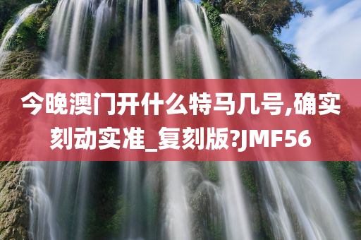 今晚澳门开什么特马几号,确实刻动实准_复刻版?JMF56