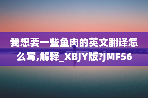 我想要一些鱼肉的英文翻译怎么写,解释_XBJY版?JMF56