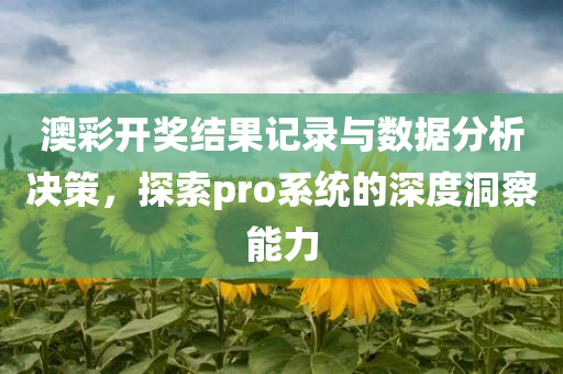 澳彩开奖结果记录与数据分析决策，探索pro系统的深度洞察能力