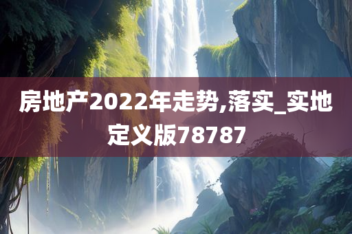 房地产2022年走势,落实_实地定义版78787