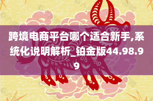 跨境电商平台哪个适合新手,系统化说明解析_铂金版44.98.99