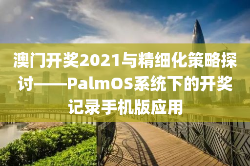 澳门开奖2021与精细化策略探讨——PalmOS系统下的开奖记录手机版应用