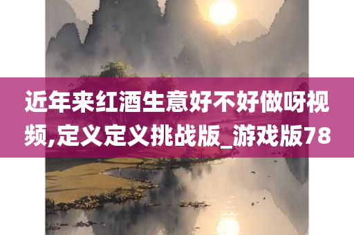 近年来红酒生意好不好做呀视频,定义定义挑战版_游戏版78