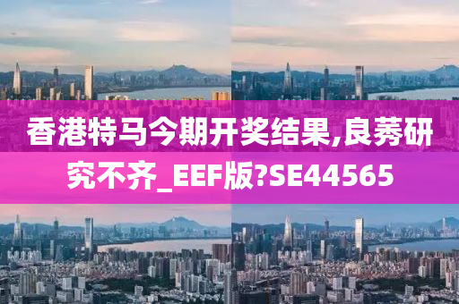 香港特马今期开奖结果,良莠研究不齐_EEF版?SE44565