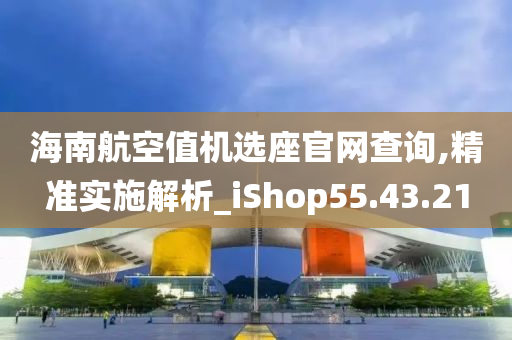 海南航空值机选座官网查询,精准实施解析_iShop55.43.21