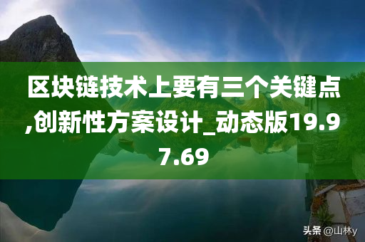 区块链技术上要有三个关键点,创新性方案设计_动态版19.97.69