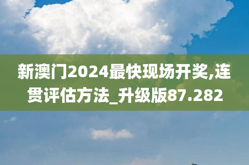 新澳门2024最快现场开奖,连贯评估方法_升级版87.282