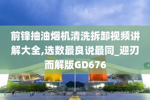 前锋抽油烟机清洗拆卸视频讲解大全,选数最良说最同_迎刃而解版GD676