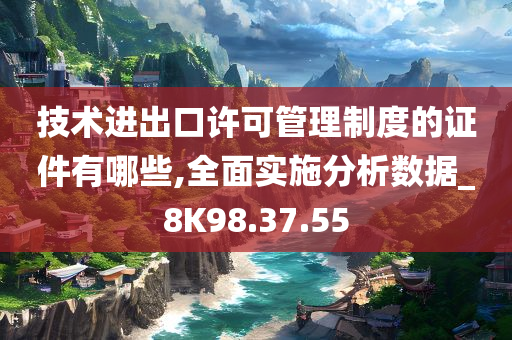 技术进出口许可管理制度的证件有哪些,全面实施分析数据_8K98.37.55