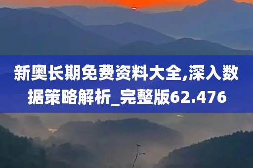 新奥长期免费资料大全,深入数据策略解析_完整版62.476