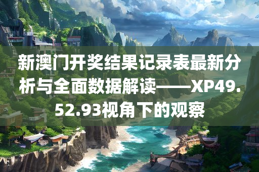 新澳门开奖结果记录表最新分析与全面数据解读——XP49.52.93视角下的观察