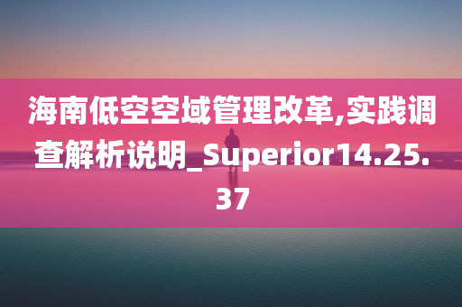 海南低空空域管理改革,实践调查解析说明_Superior14.25.37