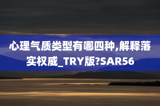 心理气质类型有哪四种,解释落实权威_TRY版?SAR56